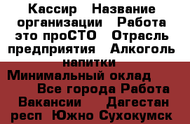 Кассир › Название организации ­ Работа-это проСТО › Отрасль предприятия ­ Алкоголь, напитки › Минимальный оклад ­ 31 000 - Все города Работа » Вакансии   . Дагестан респ.,Южно-Сухокумск г.